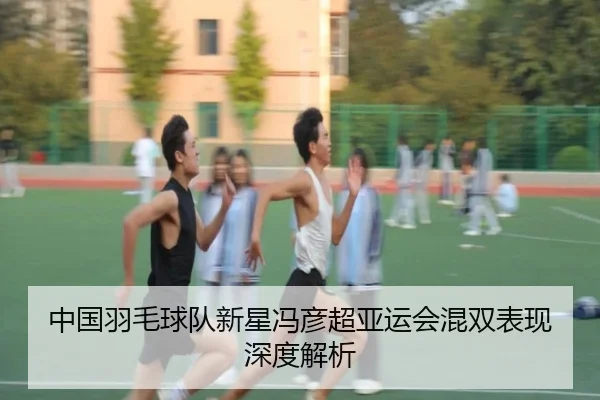 中国羽毛球队新星冯彦超亚运会混双表现深度解析
